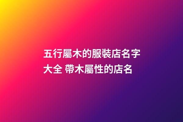 五行屬木的服裝店名字大全 帶木屬性的店名-第1張-店鋪起名-玄機(jī)派